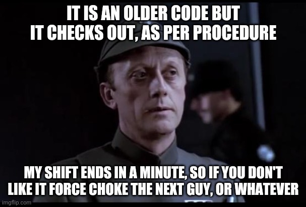 Clocking in, clocking out | IT IS AN OLDER CODE BUT IT CHECKS OUT, AS PER PROCEDURE; MY SHIFT ENDS IN A MINUTE, SO IF YOU DON'T LIKE IT FORCE CHOKE THE NEXT GUY, OR WHATEVER | image tagged in older but it checks out,star wars | made w/ Imgflip meme maker