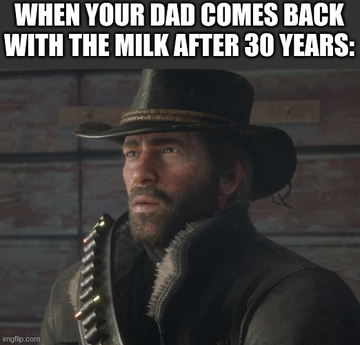 If you know this scene let others know lol. | WHEN YOUR DAD COMES BACK WITH THE MILK AFTER 30 YEARS: | image tagged in arthur morgan | made w/ Imgflip meme maker
