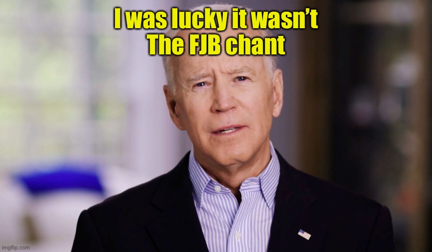 Joe Biden 2020 | I was lucky it wasn’t
The FJB chant | image tagged in joe biden 2020 | made w/ Imgflip meme maker