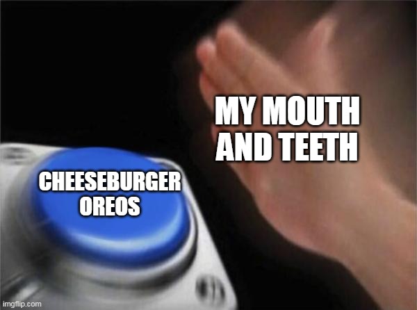 MY MOUTH AND TEETH CHEESEBURGER OREOS | image tagged in memes,blank nut button | made w/ Imgflip meme maker