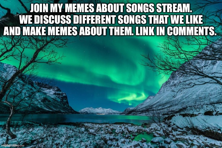 Northern Lights Announcement | JOIN MY MEMES ABOUT SONGS STREAM. WE DISCUSS DIFFERENT SONGS THAT WE LIKE AND MAKE MEMES ABOUT THEM. LINK IN COMMENTS. | image tagged in northern lights announcement | made w/ Imgflip meme maker