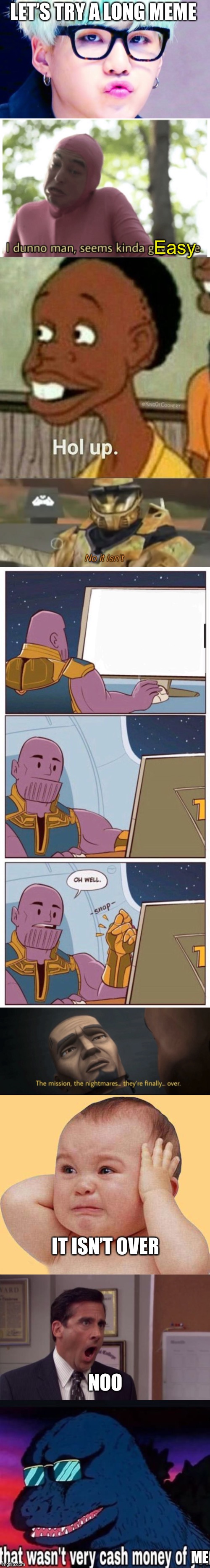 This was a terrible idea | LET’S TRY A LONG MEME; Easy; IT ISN’T OVER; NOO; ME | image tagged in pouty suga glasses,idk man seems kinda gay,hol up,no it isn t,oh well thanos,the mission the nightmares they re finally over | made w/ Imgflip meme maker