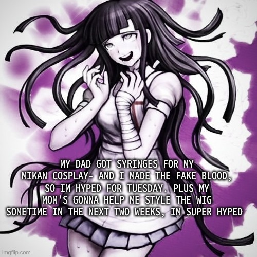 :D | MY DAD GOT SYRINGES FOR MY MIKAN COSPLAY- AND I MADE THE FAKE BLOOD, SO IM HYPED FOR TUESDAY. PLUS MY MOM'S GONNA HELP ME STYLE THE WIG SOMETIME IN THE NEXT TWO WEEKS, IM SUPER HYPED | made w/ Imgflip meme maker