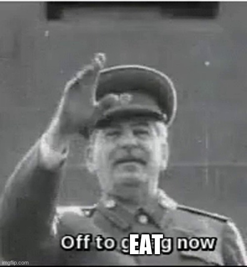 brb | EAT | image tagged in off to gulag now | made w/ Imgflip meme maker
