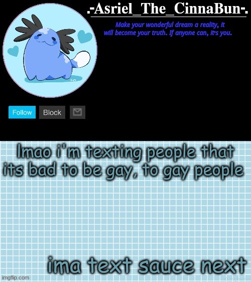Cinna's Beta Wooper Temp :) | lmao i'm texting people that its bad to be gay, to gay people; ima text sauce next | image tagged in cinna's beta wooper temp | made w/ Imgflip meme maker