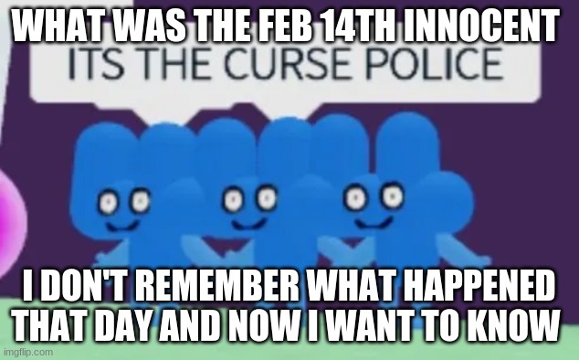 i was too depressed that day due to how lonely i got so i went offline for a bit | WHAT WAS THE FEB 14TH INNOCENT; I DON'T REMEMBER WHAT HAPPENED THAT DAY AND NOW I WANT TO KNOW | image tagged in its the curse police | made w/ Imgflip meme maker