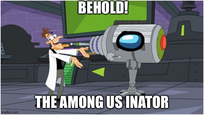 Behold Dr. Doofenshmirtz | BEHOLD! THE AMONG US INATOR | image tagged in behold dr doofenshmirtz | made w/ Imgflip meme maker