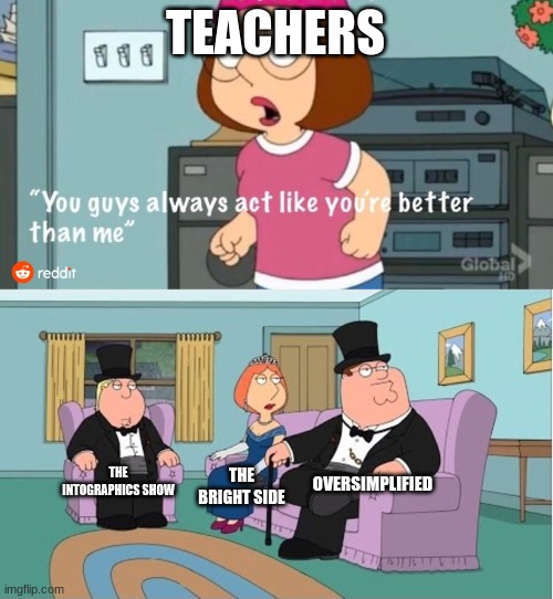 You Guys always act like you're better than me | TEACHERS; OVERSIMPLIFIED; THE INTOGRAPHICS SHOW; THE BRIGHT SIDE | image tagged in you guys always act like you're better than me | made w/ Imgflip meme maker