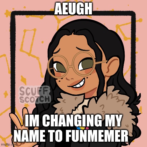 AEUGHHHHHJUDNYBGTSUAIN | AEUGH; IM CHANGING MY NAME TO FUNMEMER | image tagged in w o | made w/ Imgflip meme maker