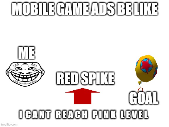 every time | MOBILE GAME ADS BE LIKE; ME; RED SPIKE; GOAL; I  C A N T   R E A C H   P I N K   L E V E L | image tagged in blank white template | made w/ Imgflip meme maker