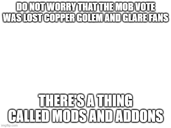 and minecraft is making the tools to make your own mobs | DO NOT WORRY THAT THE MOB VOTE WAS LOST COPPER GOLEM AND GLARE FANS; THERE'S A THING CALLED MODS AND ADDONS | image tagged in blank white template | made w/ Imgflip meme maker