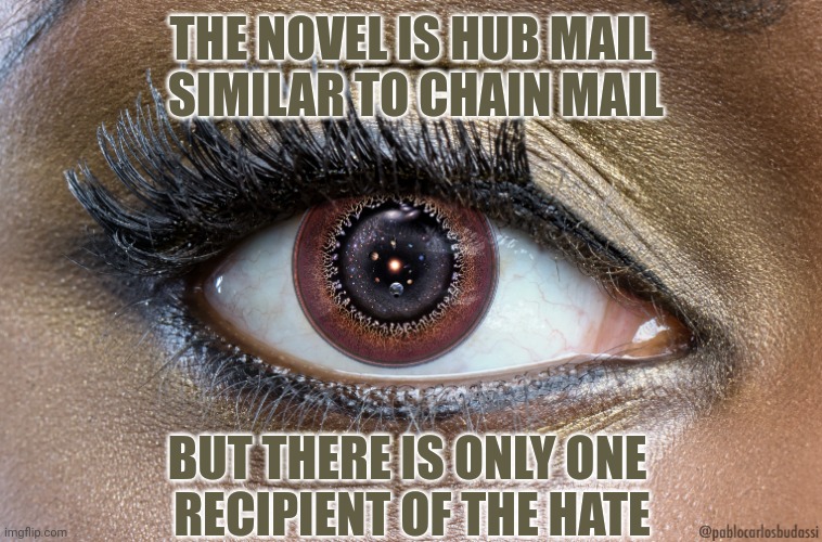 That is if anyone were incensed enough to encorage novel length chain mails. | THE NOVEL IS HUB MAIL
 SIMILAR TO CHAIN MAIL; BUT THERE IS ONLY ONE 
RECIPIENT OF THE HATE | image tagged in womans cosmic eye | made w/ Imgflip meme maker