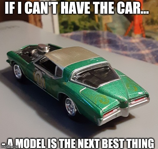 IF I CAN'T HAVE THE CAR... - A MODEL IS THE NEXT BEST THING | made w/ Imgflip meme maker