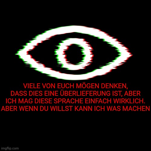 . | VIELE VON EUCH MÖGEN DENKEN, DASS DIES EINE ÜBERLIEFERUNG IST, ABER ICH MAG DIESE SPRACHE EINFACH WIRKLICH. ABER WENN DU WILLST KANN ICH WAS MACHEN | image tagged in i am watching | made w/ Imgflip meme maker