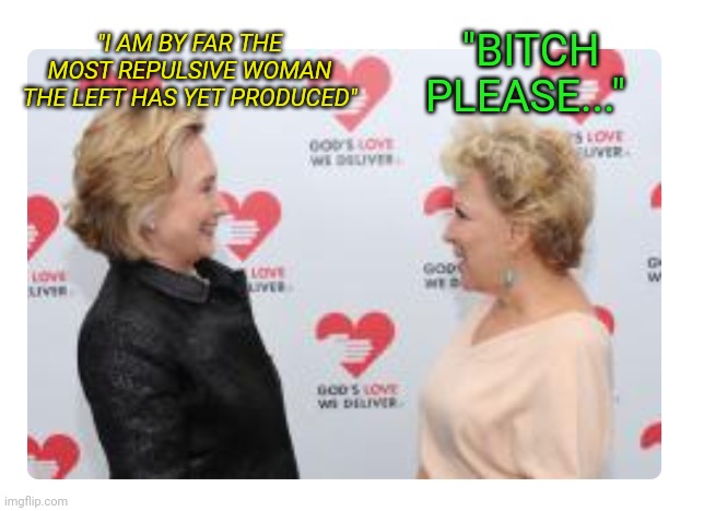 Hill & Bette | "BITCH PLEASE..."; "I AM BY FAR THE MOST REPULSIVE WOMAN THE LEFT HAS YET PRODUCED" | image tagged in libtard,women,awkward moment | made w/ Imgflip meme maker