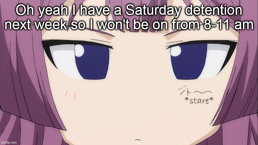 Kiriha Stare | Oh yeah I have a Saturday detention next week so I won't be on from 8-11 am | image tagged in kiriha stare | made w/ Imgflip meme maker