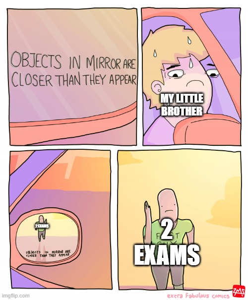 Objects in mirror are closer than they appear | MY LITTLE BROTHER; 2 EXAMS; 2 EXAMS | image tagged in objects in mirror are closer than they appear | made w/ Imgflip meme maker