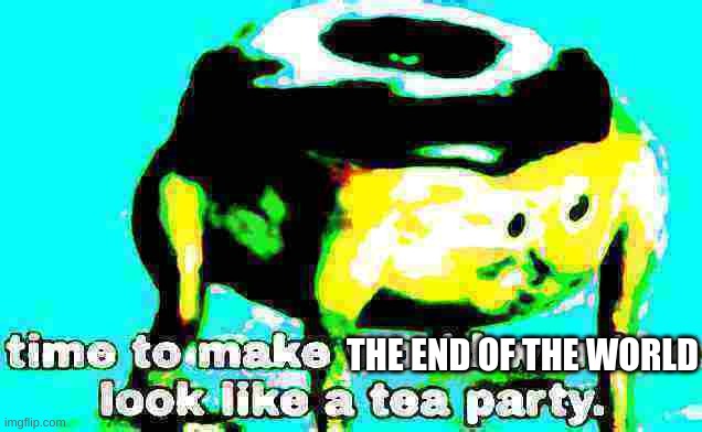 Deep fried time to make world war 2 look like a tea party | THE END OF THE WORLD | image tagged in deep fried time to make world war 2 look like a tea party | made w/ Imgflip meme maker