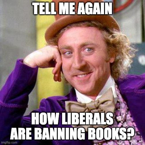 Willy Wonka Blank | TELL ME AGAIN HOW LIBERALS ARE BANNING BOOKS? | image tagged in willy wonka blank | made w/ Imgflip meme maker