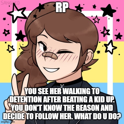 Role play with me plz (this is my main female oc. I will be using my male ocs in this too) | RP; YOU SEE HER WALKING TO DETENTION AFTER BEATING A KID UP. YOU DON'T KNOW THE REASON AND DECIDE TO FOLLOW HER. WHAT DO U DO? | image tagged in roleplaying,original character | made w/ Imgflip meme maker