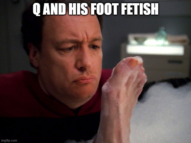 Feets |  Q AND HIS FOOT FETISH | image tagged in star trek | made w/ Imgflip meme maker