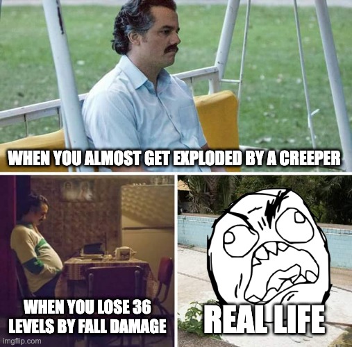 Sad Pablo Escobar | WHEN YOU ALMOST GET EXPLODED BY A CREEPER; WHEN YOU LOSE 36 LEVELS BY FALL DAMAGE; REAL LIFE | image tagged in memes,sad pablo escobar | made w/ Imgflip meme maker