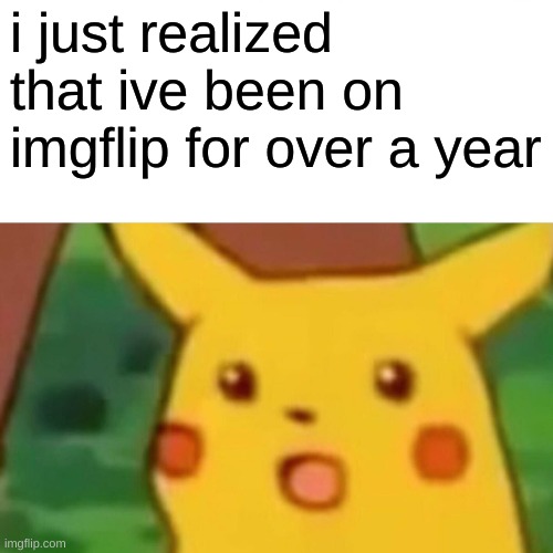 im a month late to celebrate this accounts birth day | i just realized that ive been on imgflip for over a year | image tagged in memes,surprised pikachu | made w/ Imgflip meme maker