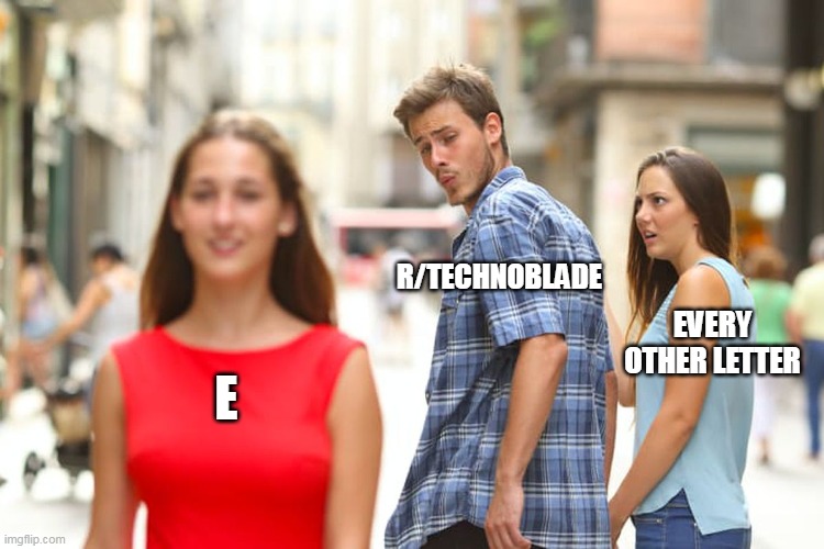 Distracted Boyfriend Meme | R/TECHNOBLADE; EVERY OTHER LETTER; E | image tagged in memes,distracted boyfriend | made w/ Imgflip meme maker