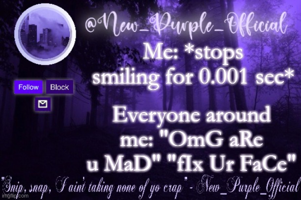 Purple's Announcement | Me: *stops smiling for 0.001 sec*; Everyone around me: "OmG aRe u MaD" "fIx Ur FaCe" | image tagged in purple's announcement | made w/ Imgflip meme maker