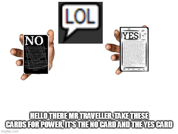 Blank White Template | HELLO THERE MR TRAVELLER, TAKE THESE CARDS FOR POWER, IT'S THE NO CARD AND THE YES CARD | image tagged in blank white template | made w/ Imgflip meme maker