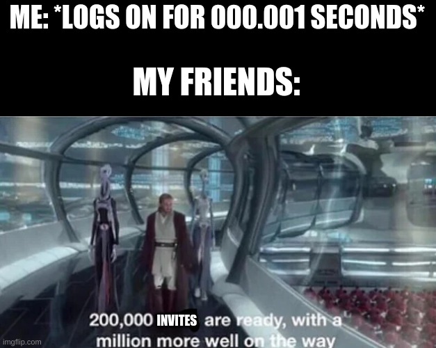 200,000 units are ready with a million more well on the way | ME: *LOGS ON FOR 000.001 SECONDS*; MY FRIENDS:; INVITES | image tagged in 200 000 units are ready with a million more well on the way | made w/ Imgflip meme maker