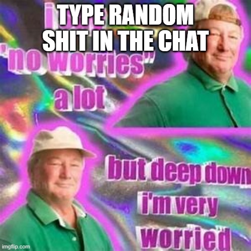 worried | TYPE RANDOM SHIT IN THE CHAT | image tagged in worried | made w/ Imgflip meme maker