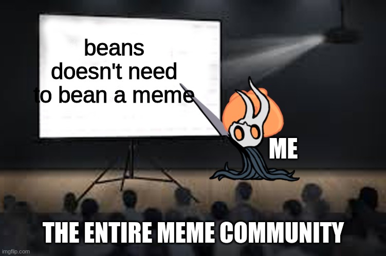 Crappy joke | beans doesn't need to bean a meme; ME; THE ENTIRE MEME COMMUNITY | image tagged in vessel presentation | made w/ Imgflip meme maker