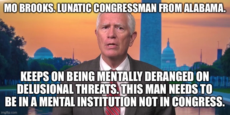 Congressman and mental illness | MO BROOKS. LUNATIC CONGRESSMAN FROM ALABAMA. KEEPS ON BEING MENTALLY DERANGED ON DELUSIONAL THREATS. THIS MAN NEEDS TO BE IN A MENTAL INSTITUTION NOT IN CONGRESS. | image tagged in mo brooks,alabama,insane,republicans | made w/ Imgflip meme maker