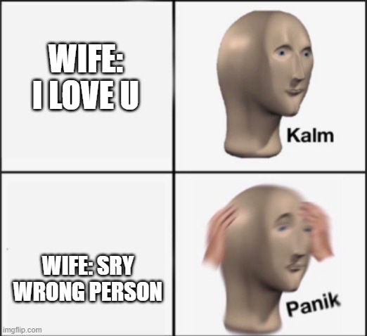 oh no | WIFE: I LOVE U; WIFE: SRY WRONG PERSON | image tagged in kalm panik | made w/ Imgflip meme maker
