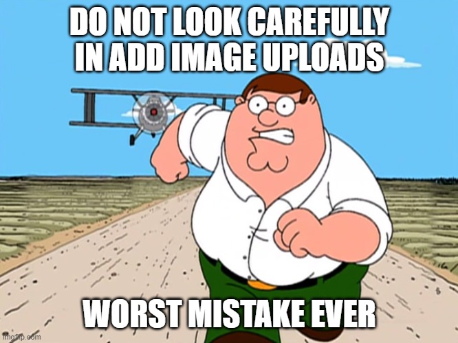 Peter Griffin running away | DO NOT LOOK CAREFULLY IN ADD IMAGE UPLOADS; WORST MISTAKE EVER | image tagged in peter griffin running away | made w/ Imgflip meme maker