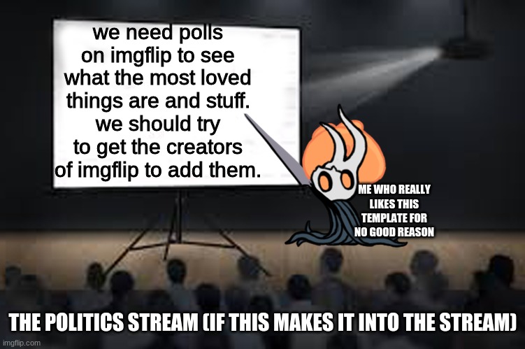 I need a group of people to help me spam this in politics... | we need polls on imgflip to see what the most loved things are and stuff.
we should try to get the creators of imgflip to add them. ME WHO REALLY LIKES THIS TEMPLATE FOR NO GOOD REASON; THE POLITICS STREAM (IF THIS MAKES IT INTO THE STREAM) | image tagged in vessel presentation | made w/ Imgflip meme maker