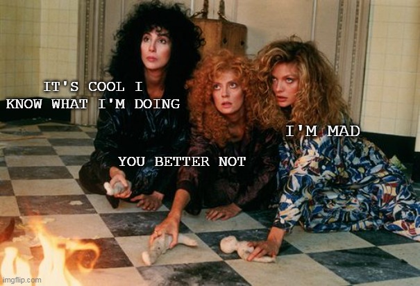 Witches of Eastwick | IT'S COOL I KNOW WHAT I'M DOING; I'M MAD; YOU BETTER NOT | image tagged in the witches of eastwick,memes | made w/ Imgflip meme maker