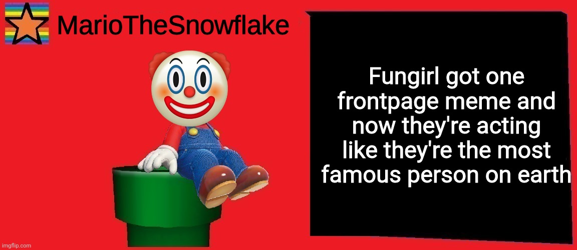 MarioTheSnowflake announcement template v1 | Fungirl got one frontpage meme and now they're acting like they're the most famous person on earth | image tagged in mariothesnowflake announcement template v1 | made w/ Imgflip meme maker