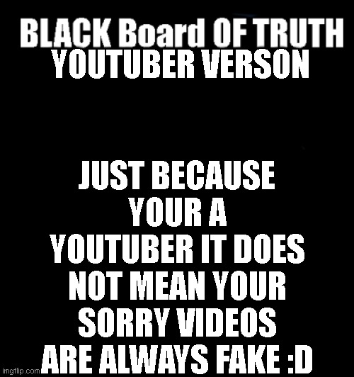 black board | JUST BECAUSE YOUR A YOUTUBER IT DOES NOT MEAN YOUR SORRY VIDEOS ARE ALWAYS FAKE :D; YOUTUBER VERSON | image tagged in black board | made w/ Imgflip meme maker