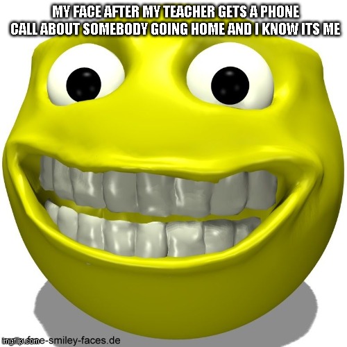 MY FACE AFTER MY TEACHER GETS A PHONE CALL ABOUT SOMEBODY GOING HOME AND I KNOW ITS ME | made w/ Imgflip meme maker