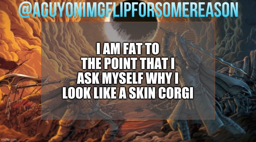 rip me | I AM FAT TO THE POINT THAT I ASK MYSELF WHY I LOOK LIKE A SKIN CORGI | image tagged in aguyonimgflipforsomereason announcement template | made w/ Imgflip meme maker