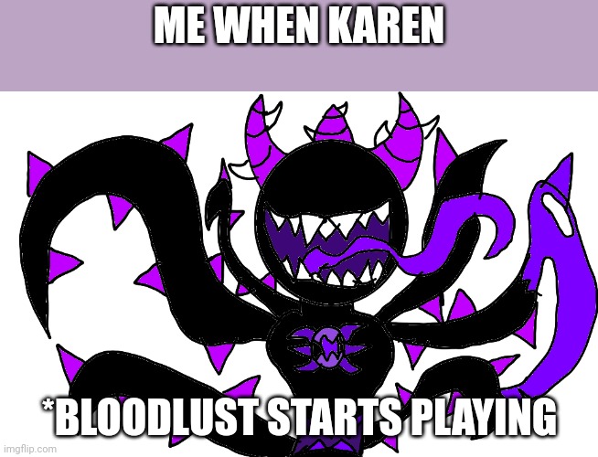 Bloodlust | ME WHEN KAREN; *BLOODLUST STARTS PLAYING | made w/ Imgflip meme maker