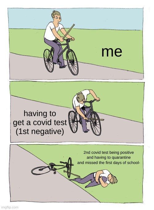 actually happened before i started school | me; having to get a covid test (1st negative); 2nd covid test being positive and having to quarantine and missed the first days of school- | image tagged in memes,bike fall,covid-19,quarantine | made w/ Imgflip meme maker