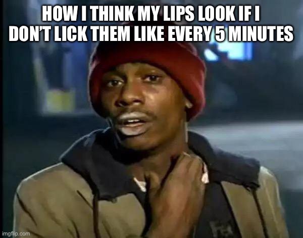 Imaginations | HOW I THINK MY LIPS LOOK IF I DON’T LICK THEM LIKE EVERY 5 MINUTES | image tagged in memes,y'all got any more of that,lips | made w/ Imgflip meme maker