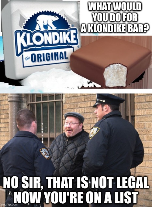 They could have given me some guidelines... | WHAT WOULD YOU DO FOR A KLONDIKE BAR? NO SIR, THAT IS NOT LEGAL
NOW YOU'RE ON A LIST | image tagged in klondike bar,talk to police | made w/ Imgflip meme maker