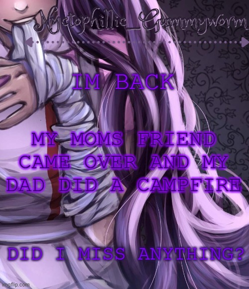 .-. | IM BACK; MY MOMS FRIEND CAME OVER AND MY DAD DID A CAMPFIRE; DID I MISS ANYTHING? | image tagged in i have a problem lmao | made w/ Imgflip meme maker