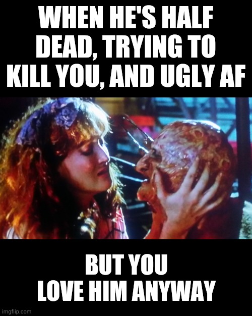 But you love him anyway | WHEN HE'S HALF DEAD, TRYING TO KILL YOU, AND UGLY AF; BUT YOU LOVE HIM ANYWAY | image tagged in nightmare on elm street,love,couple arguing,halloween,memes,funny | made w/ Imgflip meme maker