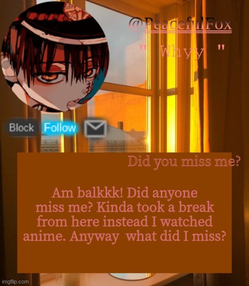 ... | Did you miss me? Am balkkk! Did anyone miss me? Kinda took a break from here instead I watched anime. Anyway  what did I miss? | image tagged in hanako template aka mine | made w/ Imgflip meme maker