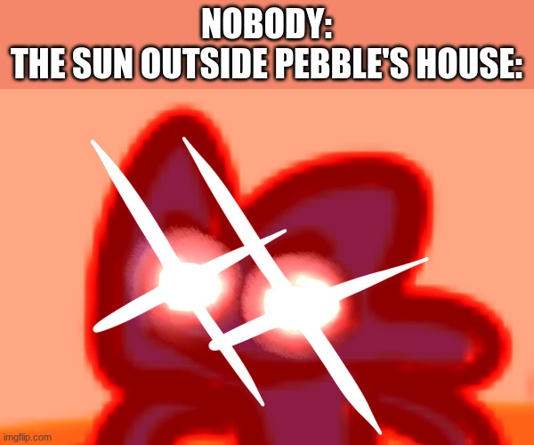 four mad lol | NOBODY:
THE SUN OUTSIDE PEBBLE'S HOUSE: | image tagged in four mad lol | made w/ Imgflip meme maker